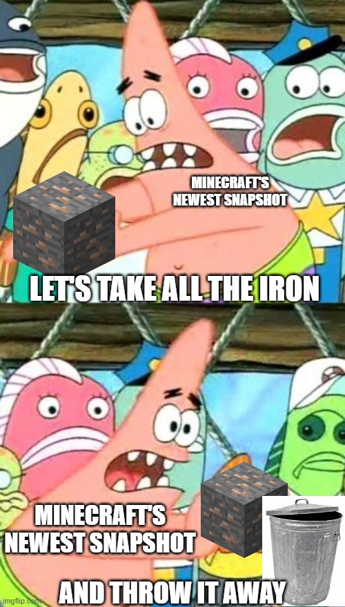 Put It Somewhere Else Patrick Meme | MINECRAFT'S NEWEST SNAPSHOT; LET'S TAKE ALL THE IRON; MINECRAFT'S NEWEST SNAPSHOT; AND THROW IT AWAY | image tagged in memes,put it somewhere else patrick | made w/ Imgflip meme maker