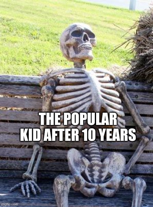 Waiting Skeleton | THE POPULAR KID AFTER 10 YEARS | image tagged in memes,waiting skeleton | made w/ Imgflip meme maker