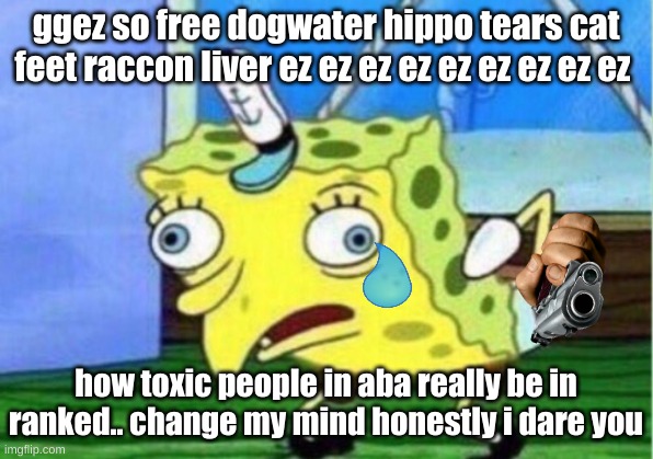 Mocking Spongebob | ggez so free dogwater hippo tears cat feet raccon liver ez ez ez ez ez ez ez ez ez; how toxic people in aba really be in ranked.. change my mind honestly i dare you | image tagged in memes,mocking spongebob | made w/ Imgflip meme maker