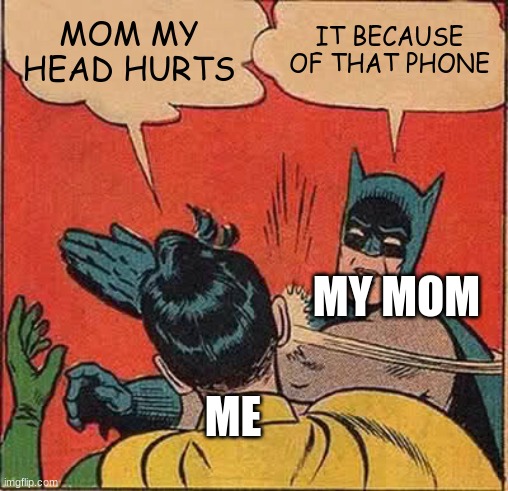 Batman Slapping Robin | MOM MY HEAD HURTS; IT BECAUSE OF THAT PHONE; MY MOM; ME | image tagged in memes,batman slapping robin | made w/ Imgflip meme maker