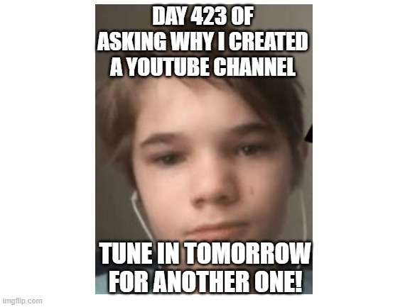 pog pog | DAY 423 OF ASKING WHY I CREATED A YOUTUBE CHANNEL; TUNE IN TOMORROW FOR ANOTHER ONE! | image tagged in youtube | made w/ Imgflip meme maker