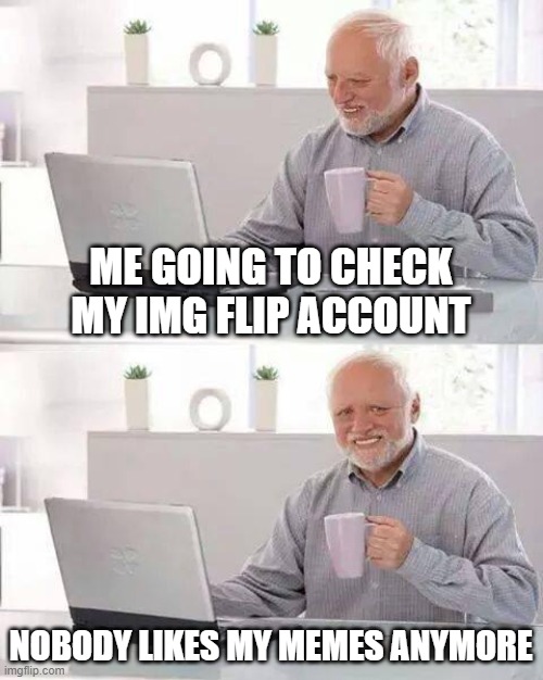 Hide the Pain Harold | ME GOING TO CHECK MY IMG FLIP ACCOUNT; NOBODY LIKES MY MEMES ANYMORE | image tagged in memes,hide the pain harold | made w/ Imgflip meme maker