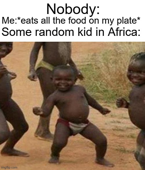 image tileedfshjnd | Nobody:; Me:*eats all the food on my plate*; Some random kid in Africa: | image tagged in memes | made w/ Imgflip meme maker