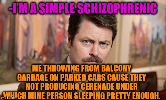 -Type of believing. | -I'M A SIMPLE SCHIZOPHRENIC; ME THROWING FROM BALCONY GARBAGE ON PARKED CARS CAUSE THEY NOT PRODUCING CERENADE UNDER WHICH MINE PERSON SLEEPING PRETTY ENOUGH. | image tagged in i'm a simple man,gollum schizophrenia,disease,mental illness,ron swanson,moe throws barney | made w/ Imgflip meme maker