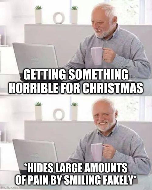 Hide the Pain Harold | GETTING SOMETHING HORRIBLE FOR CHRISTMAS; *HIDES LARGE AMOUNTS OF PAIN BY SMILING FAKELY* | image tagged in memes,hide the pain harold | made w/ Imgflip meme maker