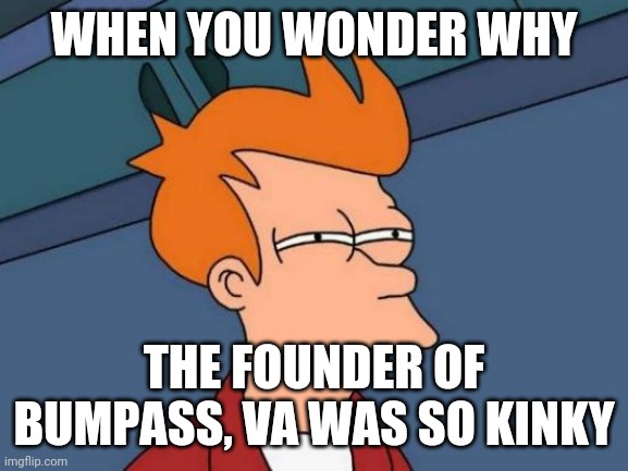 Futurama Fry | WHEN YOU WONDER WHY; THE FOUNDER OF BUMPASS, VA WAS SO KINKY | image tagged in memes,futurama fry | made w/ Imgflip meme maker