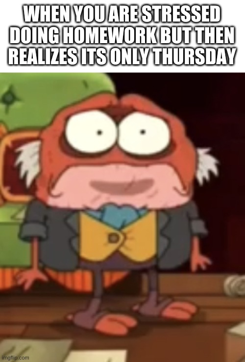 great job, brain | WHEN YOU ARE STRESSED DOING HOMEWORK BUT THEN REALIZES ITS ONLY THURSDAY | image tagged in memes,funny,why | made w/ Imgflip meme maker