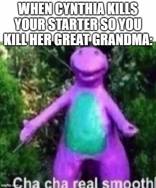 legends arcoos meme | WHEN CYNTHIA KILLS YOUR STARTER SO YOU KILL HER GREAT GRANDMA: | image tagged in cha cha real smooth | made w/ Imgflip meme maker