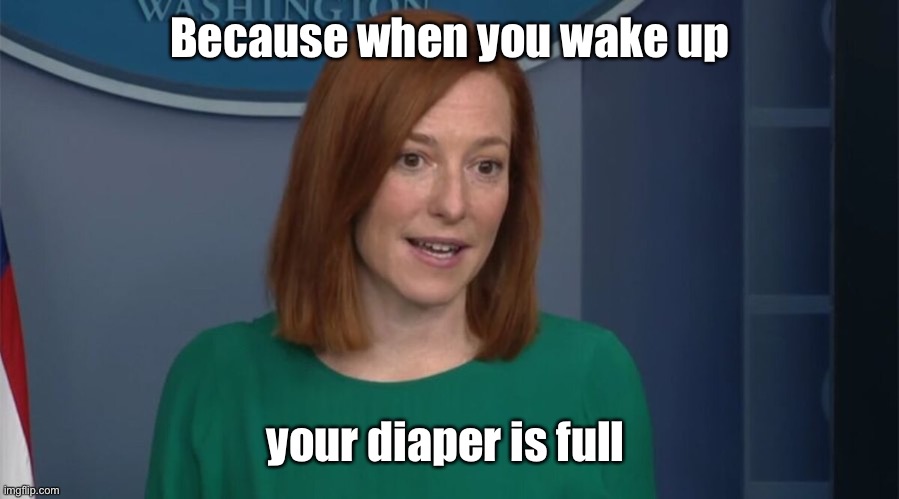 Circle Back Psaki | Because when you wake up your diaper is full | image tagged in circle back psaki | made w/ Imgflip meme maker