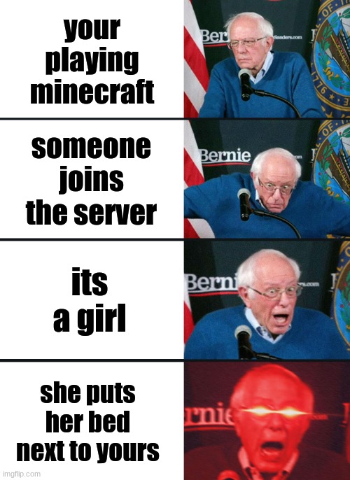 me | your playing minecraft; someone joins the server; its a girl; she puts her bed next to yours | image tagged in bernie sanders reaction nuked | made w/ Imgflip meme maker