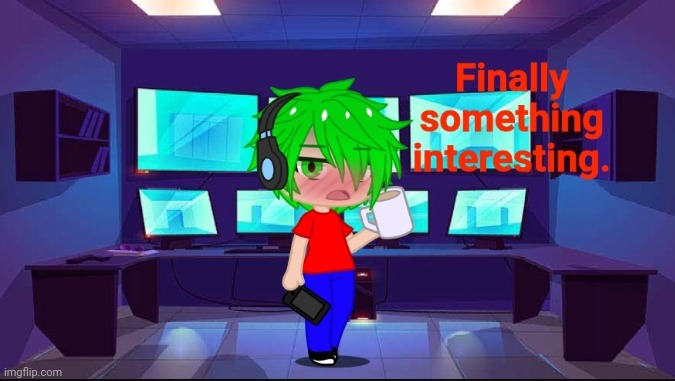 Finally something interesting. | image tagged in finally something interesting | made w/ Imgflip meme maker