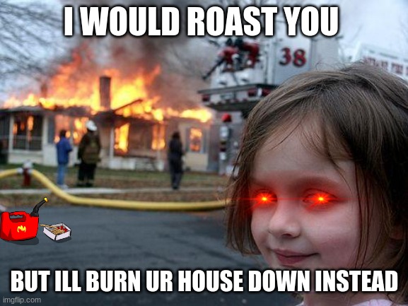 Disaster Girl Meme | I WOULD ROAST YOU; BUT ILL BURN UR HOUSE DOWN INSTEAD | image tagged in memes,disaster girl | made w/ Imgflip meme maker