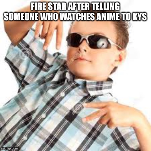 Cool kid sunglasses | FIRE STAR AFTER TELLING SOMEONE WHO WATCHES ANIME TO KYS | image tagged in cool kid sunglasses | made w/ Imgflip meme maker