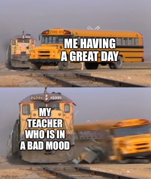 School :/ | ME HAVING A GREAT DAY; MY TEACHER WHO IS IN A BAD MOOD | image tagged in a train hitting a school bus,school,teachers,annoying,relatable,coronavirus | made w/ Imgflip meme maker
