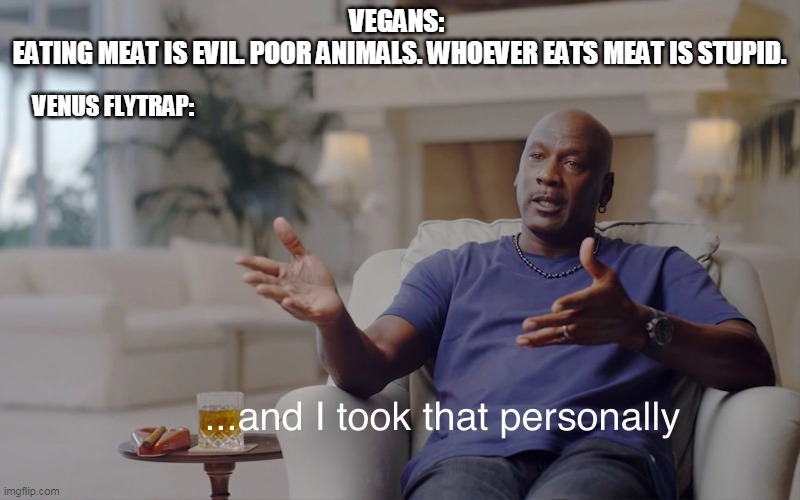 Some vegans | VEGANS: 
EATING MEAT IS EVIL. POOR ANIMALS. WHOEVER EATS MEAT IS STUPID. VENUS FLYTRAP: | image tagged in and i took that personally,vegan,meat,venusflytrap,meme,funny | made w/ Imgflip meme maker