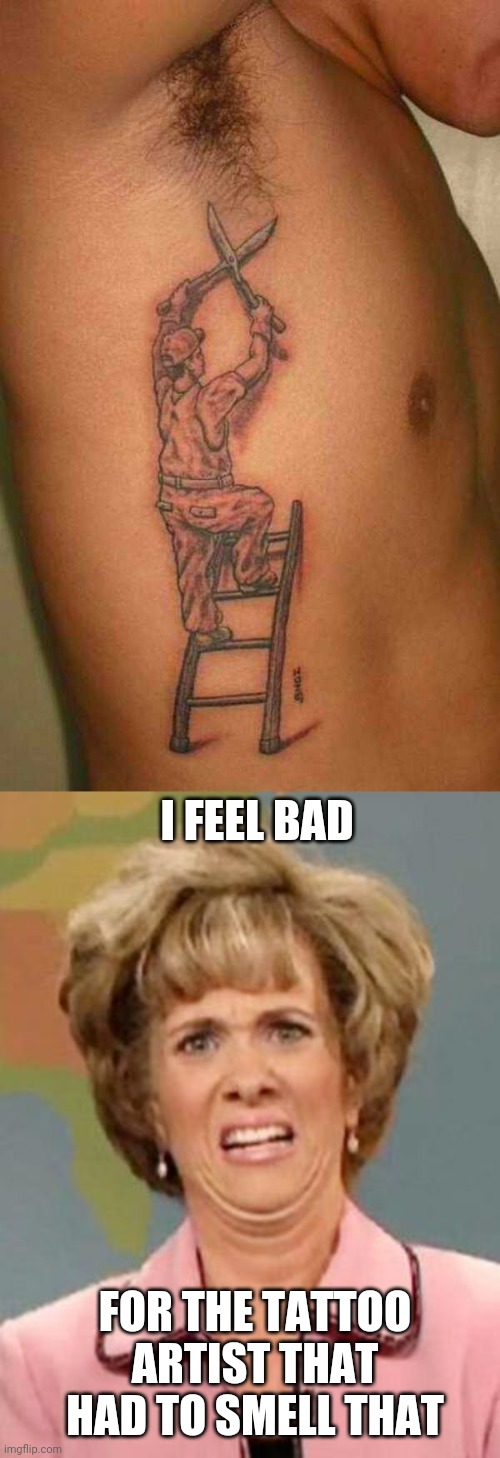 SMELLY TAT | I FEEL BAD; FOR THE TATTOO ARTIST THAT HAD TO SMELL THAT | image tagged in grossed out,tattoos,tattoo,wtf | made w/ Imgflip meme maker
