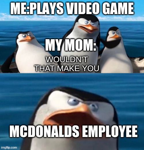 pls stop mom | ME:PLAYS VIDEO GAME; MY MOM:; MCDONALDS EMPLOYEE | image tagged in wouldn't that make you blank | made w/ Imgflip meme maker