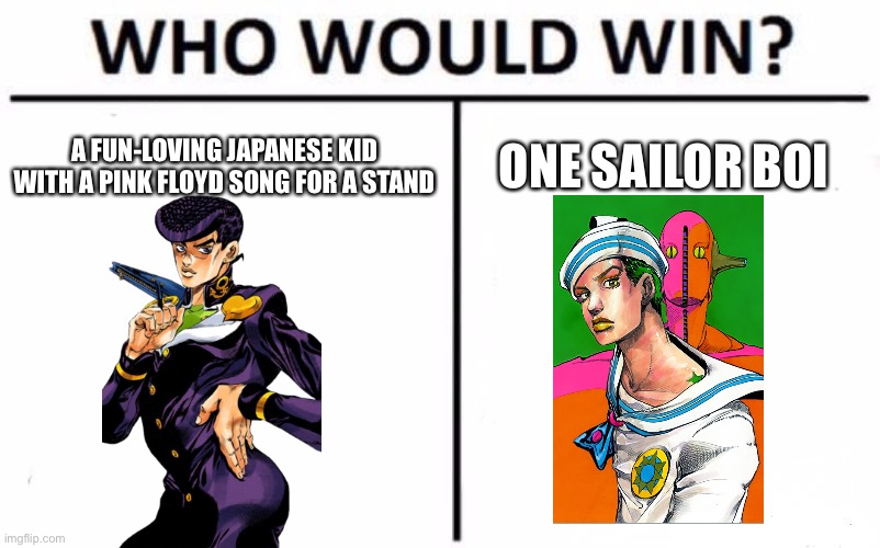 I think we know who’s going to win this battle | A FUN-LOVING JAPANESE KID WITH A PINK FLOYD SONG FOR A STAND; ONE SAILOR BOI | image tagged in memes,who would win,jojo's bizarre adventure,better | made w/ Imgflip meme maker