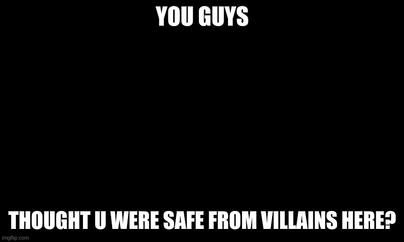 UnU | YOU GUYS; THOUGHT U WERE SAFE FROM VILLAINS HERE? | image tagged in neversafe | made w/ Imgflip meme maker