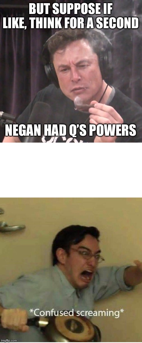 BUT SUPPOSE IF LIKE, THINK FOR A SECOND; NEGAN HAD Q’S POWERS | image tagged in what if musk,confused screaming | made w/ Imgflip meme maker