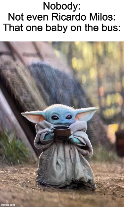 *Staring intensifies* | Nobody:
Not even Ricardo Milos:
That one baby on the bus: | image tagged in baby yoda tea | made w/ Imgflip meme maker
