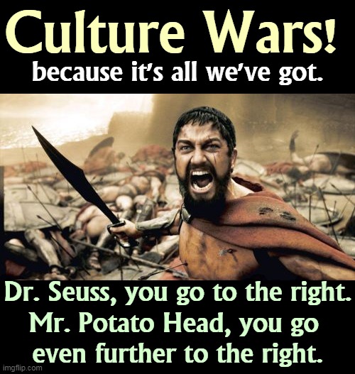 Pandemic, unemployment, eviction, hunger, health care, who cares? | Culture Wars! because it's all we've got. Dr. Seuss, you go to the right.
Mr. Potato Head, you go 
even further to the right. | image tagged in memes,sparta leonidas,culture,wars,empty,talk | made w/ Imgflip meme maker