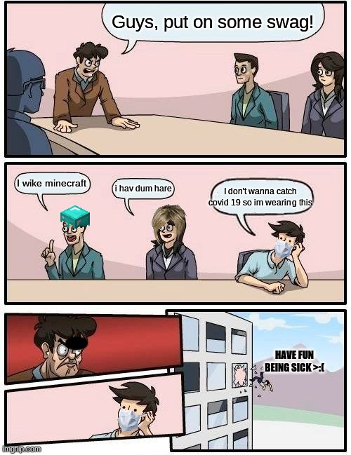 Boardroom Meeting Suggestion | Guys, put on some swag! I wike minecraft; i hav dum hare; I don't wanna catch covid 19 so im wearing this; HAVE FUN BEING SICK >:( | image tagged in memes,boardroom meeting suggestion | made w/ Imgflip meme maker