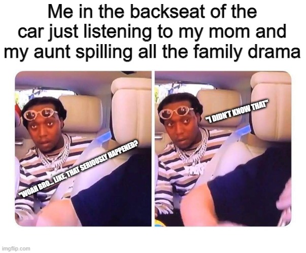 Lol, they always forget kids are in the back | Me in the backseat of the car just listening to my mom and my aunt spilling all the family drama; "I DIDN'T KNOW THAT"; "WOAH BRO... LIKE, THAT SERIOUSLY HAPPENED? | made w/ Imgflip meme maker