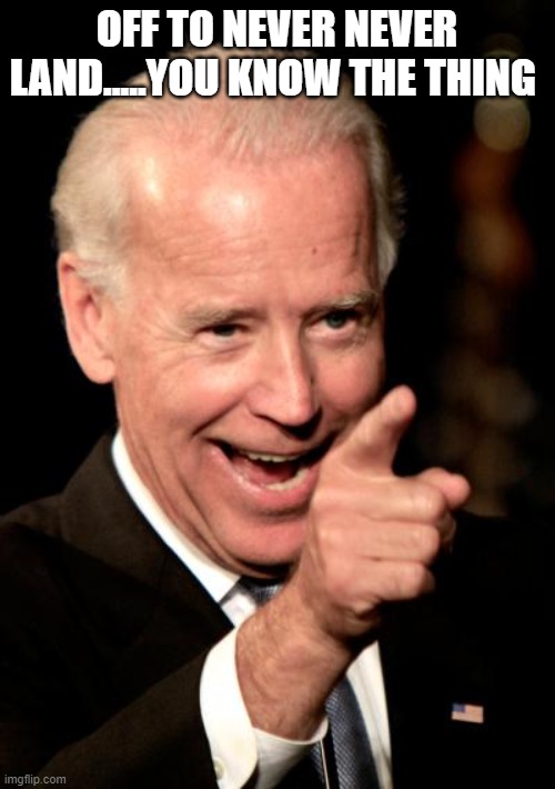 Smilin Biden Meme | OFF TO NEVER NEVER LAND.....YOU KNOW THE THING | image tagged in memes,smilin biden | made w/ Imgflip meme maker