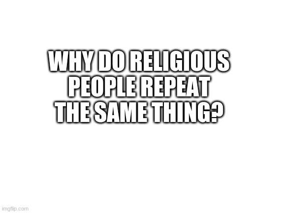 Blank White Template | WHY DO RELIGIOUS PEOPLE REPEAT THE SAME THING? | image tagged in blank white template | made w/ Imgflip meme maker