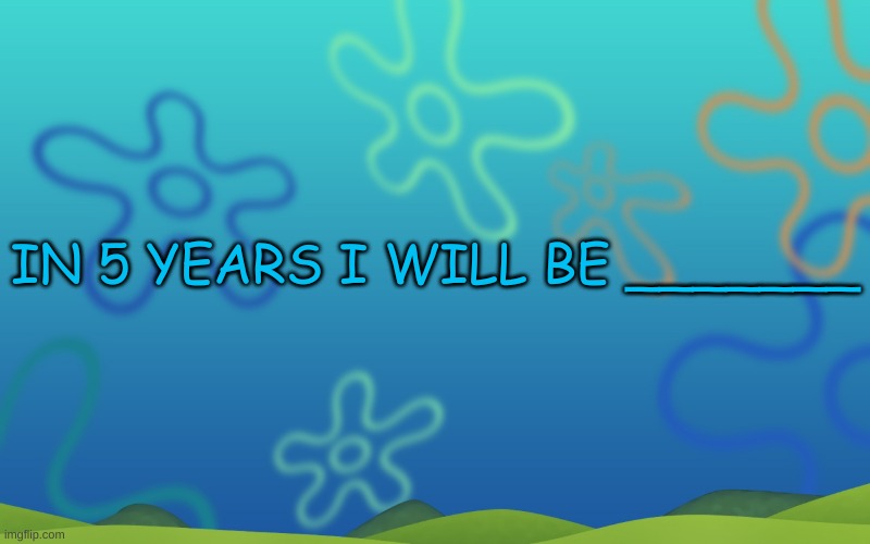 repost this and fill this out | IN 5 YEARS I WILL BE _______ | image tagged in spongebob background | made w/ Imgflip meme maker