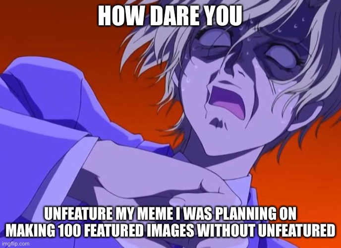 But why why did you do that? | HOW DARE YOU; UNFEATURE MY MEME I WAS PLANNING ON MAKING 100 FEATURED IMAGES WITHOUT UNFEATURED | image tagged in how dare you - anime meme | made w/ Imgflip meme maker