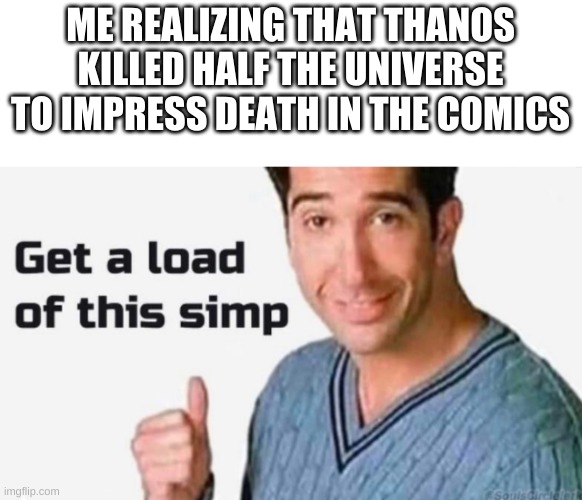 Get a load of this simp | ME REALIZING THAT THANOS KILLED HALF THE UNIVERSE TO IMPRESS DEATH IN THE COMICS | image tagged in get a load of this simp | made w/ Imgflip meme maker