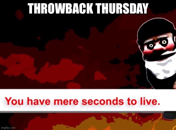 You have mere seconds to live | THROWBACK THURSDAY | image tagged in you have mere seconds to live | made w/ Imgflip meme maker