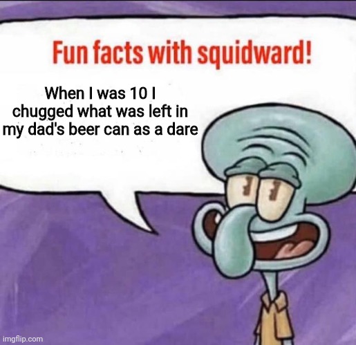 Welcome to reasons why  I think I'll be dead by the time I'll hit 20 years old | When I was 10 I chugged what was left in my dad's beer can as a dare | image tagged in fun facts with squidward | made w/ Imgflip meme maker