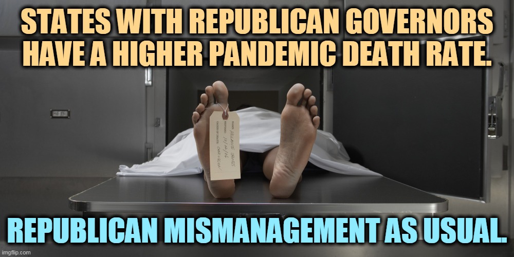 Republican government is hazardous to your health. Vote Democrat and survive! | STATES WITH REPUBLICAN GOVERNORS HAVE A HIGHER PANDEMIC DEATH RATE. REPUBLICAN MISMANAGEMENT AS USUAL. | image tagged in morgue feet,republicans,incompetence,pandemic,deaths | made w/ Imgflip meme maker