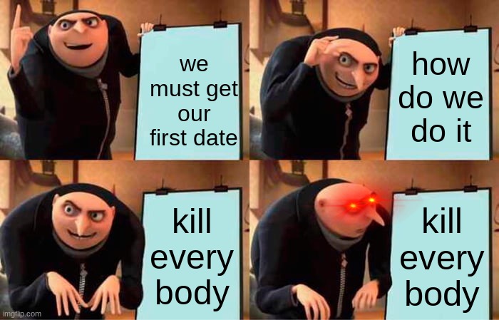 the weird plan | how do we do it; we must get our first date; kill every body; kill every body | image tagged in memes,gru's plan | made w/ Imgflip meme maker