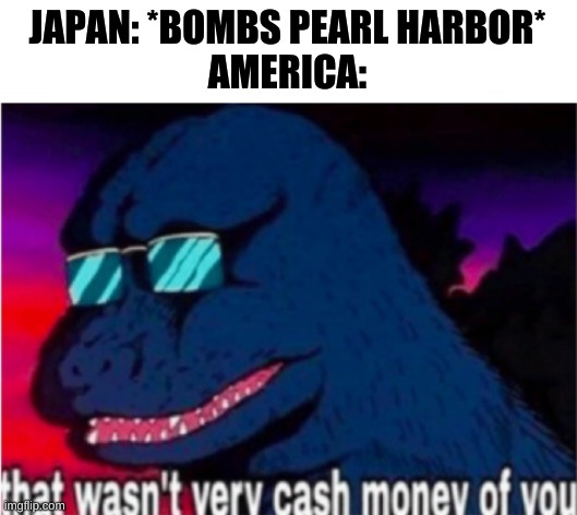 That wasn't very cash money of you | JAPAN: *BOMBS PEARL HARBOR*
AMERICA: | image tagged in that wasn't very cash money of you,ww2 | made w/ Imgflip meme maker