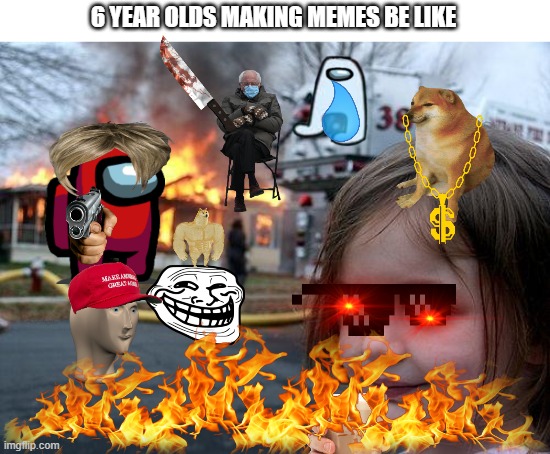 Disaster Girl | 6 YEAR OLDS MAKING MEMES BE LIKE | image tagged in memes,disaster girl | made w/ Imgflip meme maker