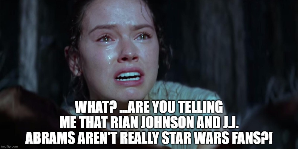 Star Wars Rey Crying | WHAT? ...ARE YOU TELLING ME THAT RIAN JOHNSON AND J.J. ABRAMS AREN'T REALLY STAR WARS FANS?! | image tagged in star wars rey crying | made w/ Imgflip meme maker