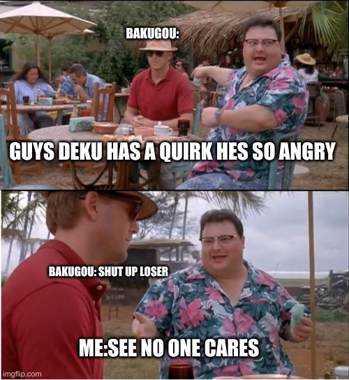 (Not in meh character) | BAKUGOU:; GUYS DEKU HAS A QUIRK HES SO ANGRY; BAKUGOU: SHUT UP LOSER; ME:SEE NO ONE CARES | image tagged in memes,see nobody cares | made w/ Imgflip meme maker