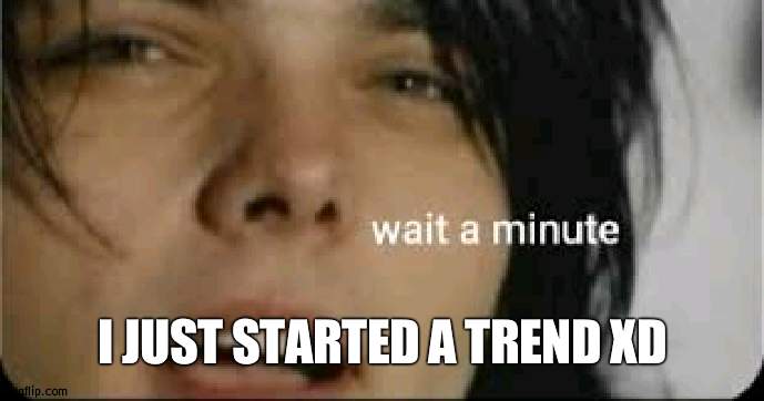 wait a minute | I JUST STARTED A TREND XD | image tagged in wait a minute | made w/ Imgflip meme maker