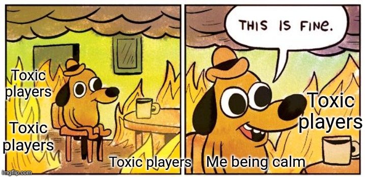 Toxic players vs me | Toxic players; Toxic players; Toxic players; Toxic players; Me being calm | image tagged in memes,this is fine | made w/ Imgflip meme maker