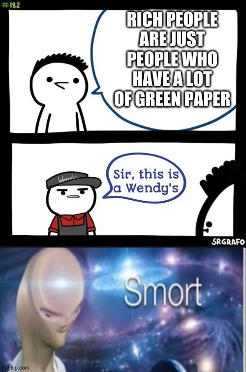 smert | RICH PEOPLE ARE JUST PEOPLE WHO HAVE A LOT OF GREEN PAPER | image tagged in sir this is a wendys | made w/ Imgflip meme maker