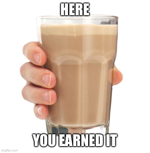 Choccy Milk | HERE YOU EARNED IT | image tagged in choccy milk | made w/ Imgflip meme maker