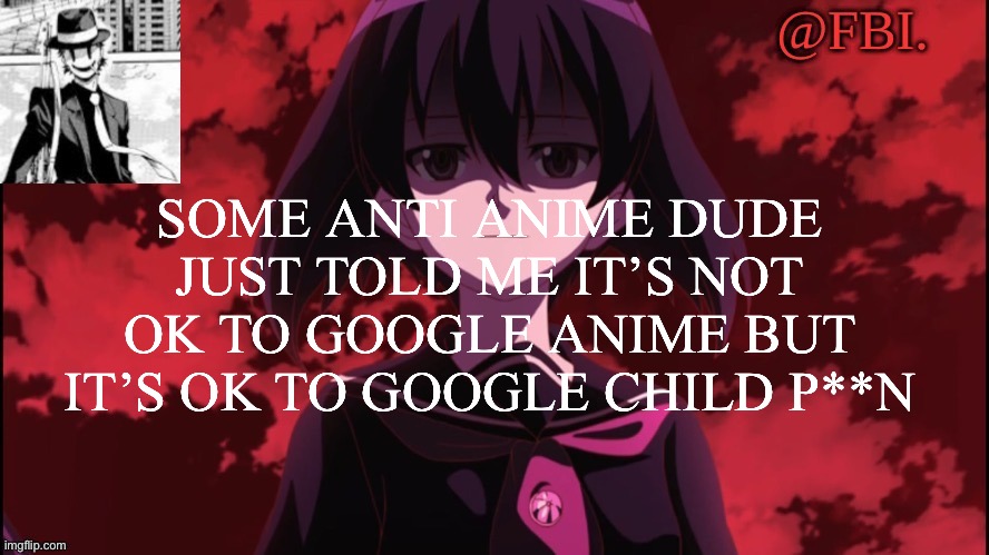 FBI temp | SOME ANTI ANIME DUDE JUST TOLD ME IT’S NOT OK TO GOOGLE ANIME BUT IT’S OK TO GOOGLE CHILD P**N | image tagged in fbi temp | made w/ Imgflip meme maker