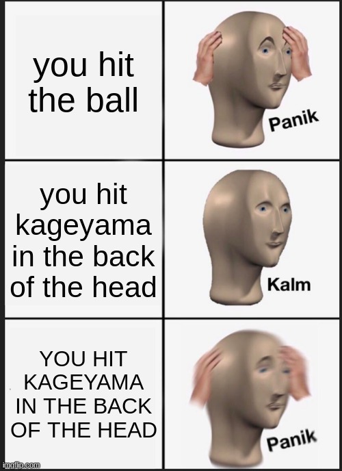 repost because i messed up | you hit the ball; you hit kageyama in the back of the head; YOU HIT KAGEYAMA IN THE BACK OF THE HEAD | image tagged in memes,panik kalm panik | made w/ Imgflip meme maker