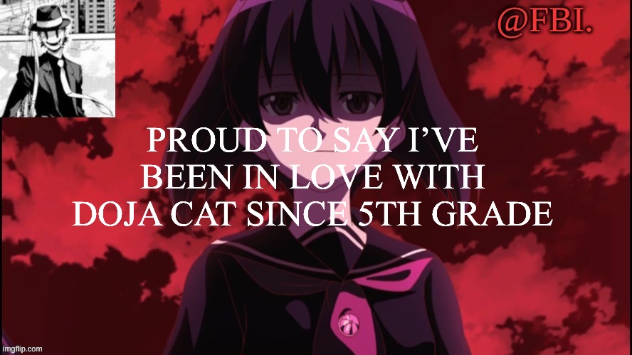 FBI temp | PROUD TO SAY I’VE BEEN IN LOVE WITH DOJA CAT SINCE 5TH GRADE | image tagged in fbi temp | made w/ Imgflip meme maker