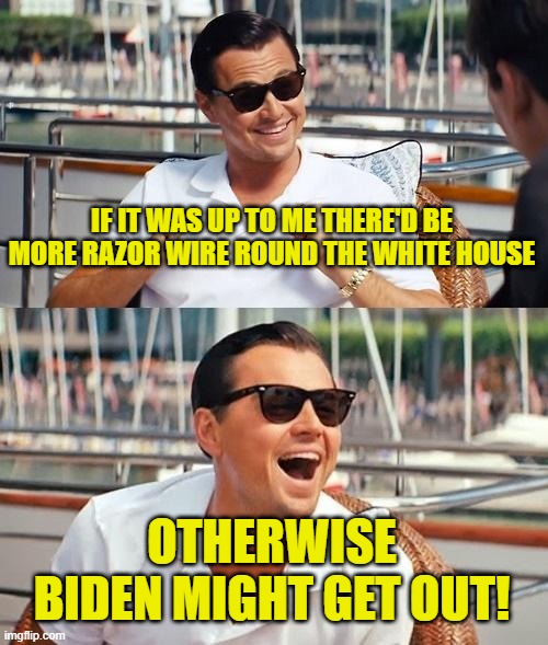 Leonardo Dicaprio Wolf Of Wall Street Meme | IF IT WAS UP TO ME THERE'D BE MORE RAZOR WIRE ROUND THE WHITE HOUSE OTHERWISE BIDEN MIGHT GET OUT! | image tagged in memes,leonardo dicaprio wolf of wall street | made w/ Imgflip meme maker