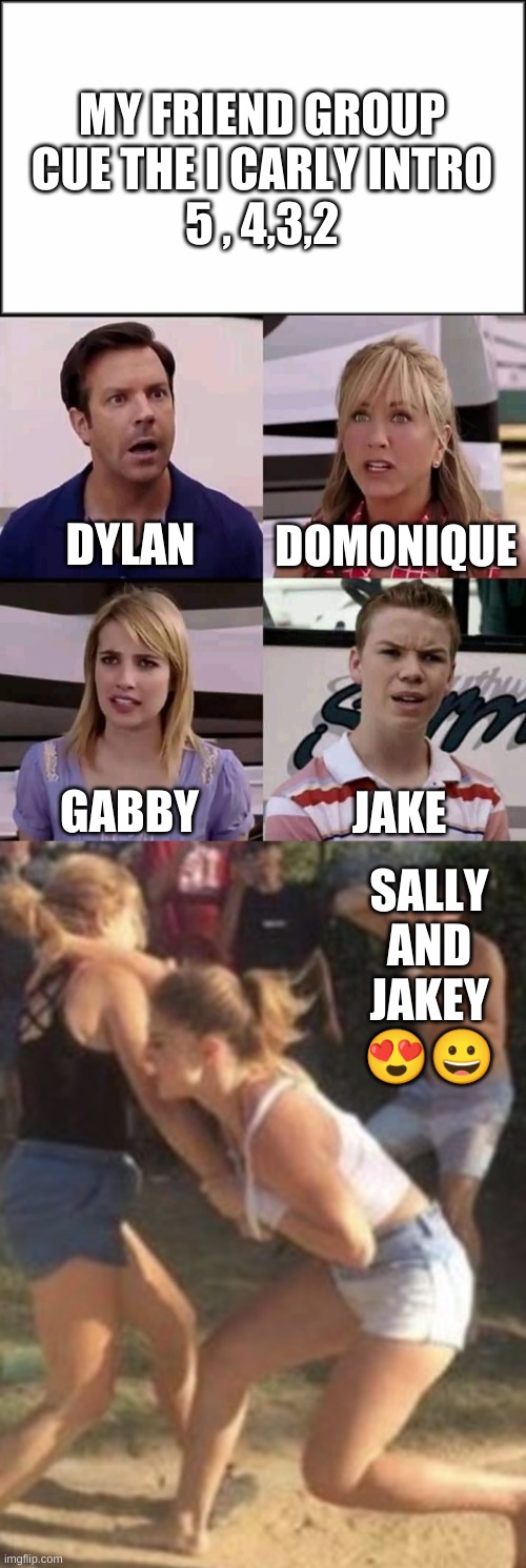 MY FRIEND GROUP
CUE THE I CARLY INTRO
5 , 4,3,2; DYLAN; DOMONIQUE; GABBY; JAKE; SALLY AND JAKEY
😍😀 | image tagged in plain white,we are the millers,guy smoking while two people fight | made w/ Imgflip meme maker
